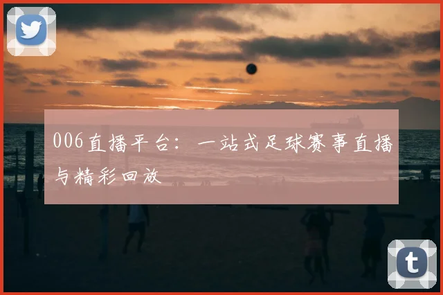 006直播平台：一站式足球赛事直播与精彩回放