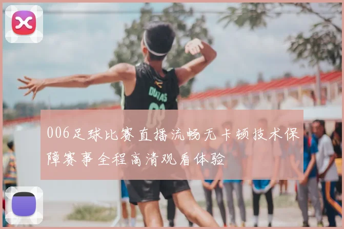 006足球比赛直播流畅无卡顿技术保障赛事全程高清观看体验