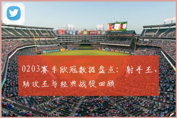 0203赛季欧冠数据盘点:射手王、助攻王与经典战役回顾