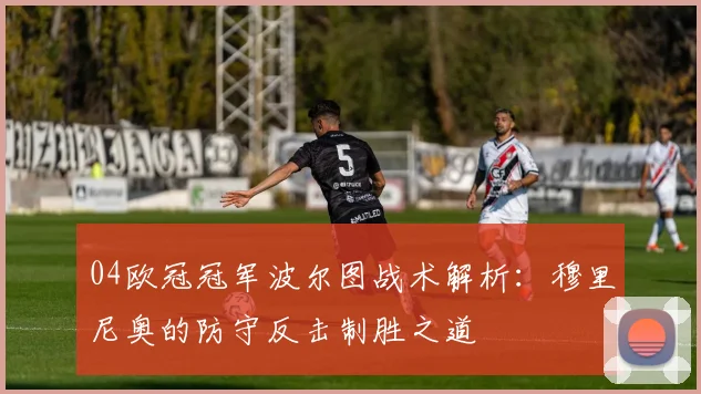 04欧冠冠军波尔图战术解析:穆里尼奥的防守反击制胜之道