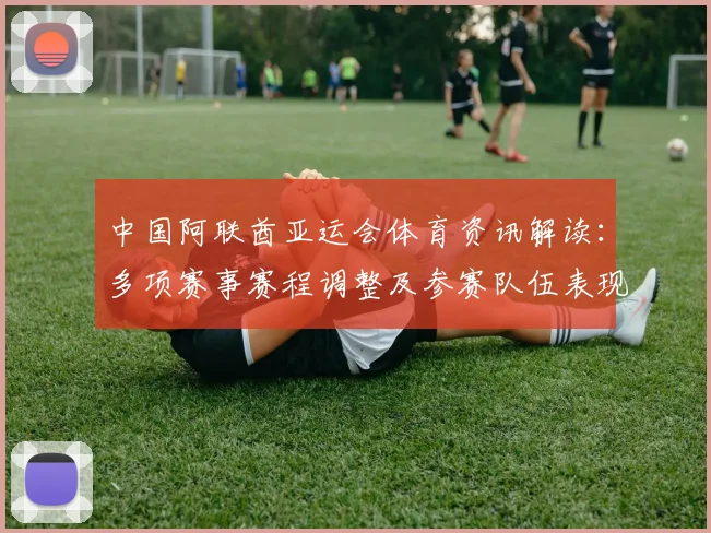 中国阿联酋亚运会体育资讯解读：多项赛事赛程调整及参赛队伍表现分析