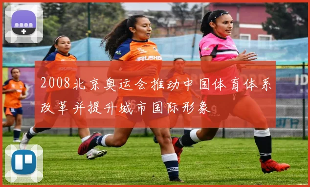 2008北京奥运会推动中国体育体系改革并提升城市国际形象