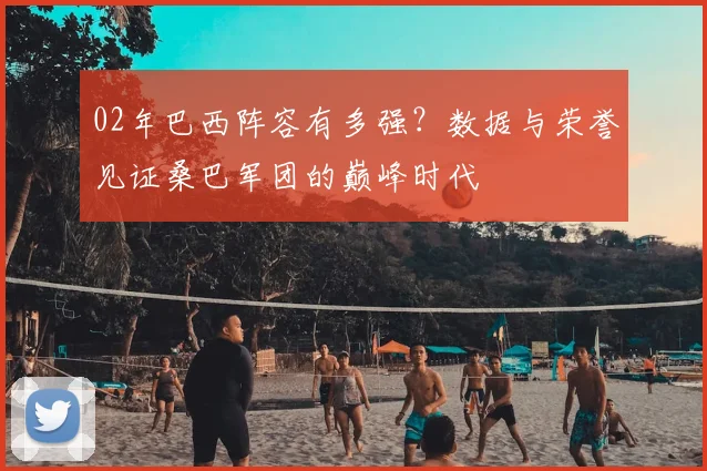 02年巴西阵容有多强？数据与荣誉见证桑巴军团的巅峰时代