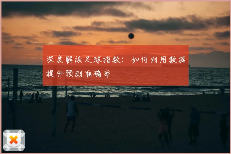 深度解读足球指数：如何利用数据提升预测准确率