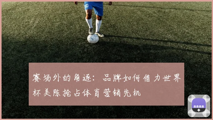 赛场外的角逐：品牌如何借力世界杯美陈抢占体育营销先机