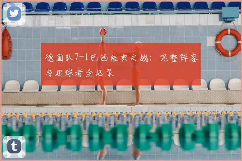 德国队7-1巴西经典之战：完整阵容与进球者全记录