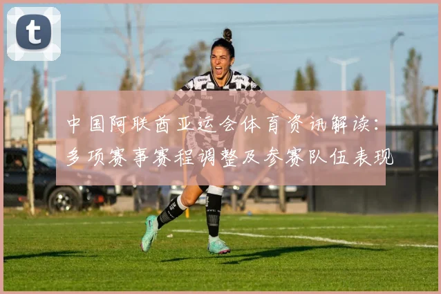 中国阿联酋亚运会体育资讯解读：多项赛事赛程调整及参赛队伍表现分析