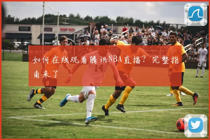 如何在线观看腾讯NBA直播?完整指南来了
