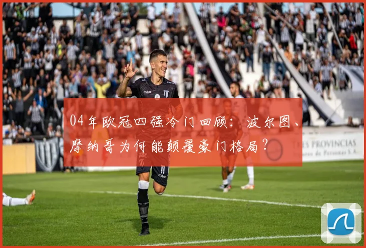 04年欧冠四强冷门回顾:波尔图、摩纳哥为何能颠覆豪门格局?