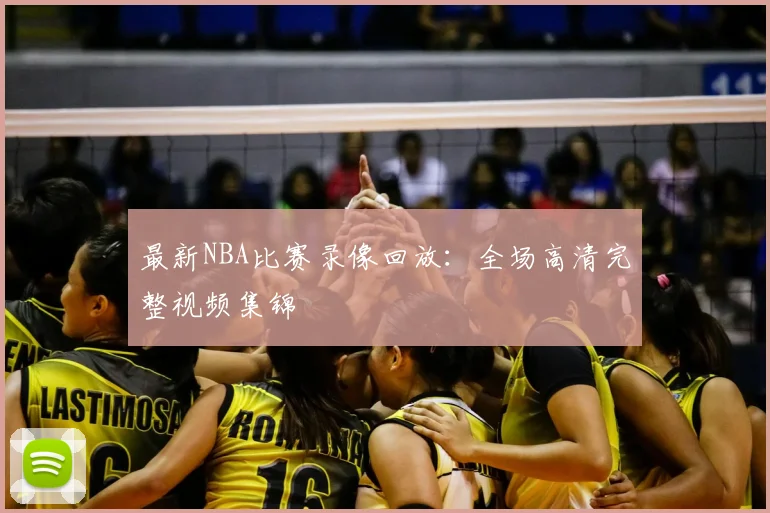 最新NBA比赛录像回放：全场高清完整视频集锦
