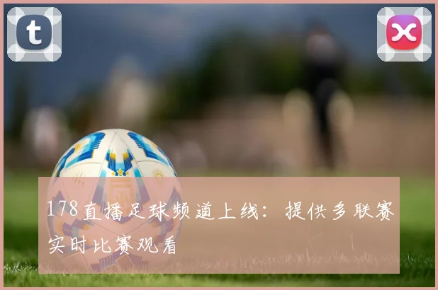 178直播足球频道上线：提供多联赛实时比赛观看