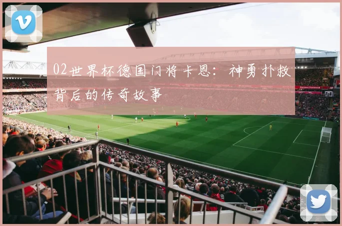 02世界杯德国门将卡恩：神勇扑救背后的传奇故事