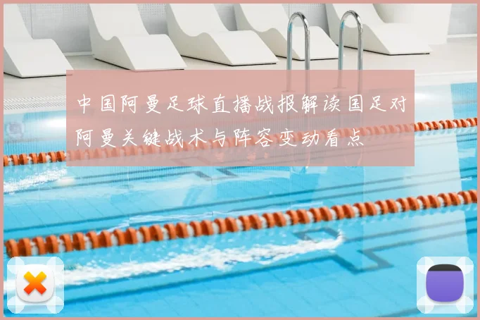 中国阿曼足球直播战报解读国足对阿曼关键战术与阵容变动看点