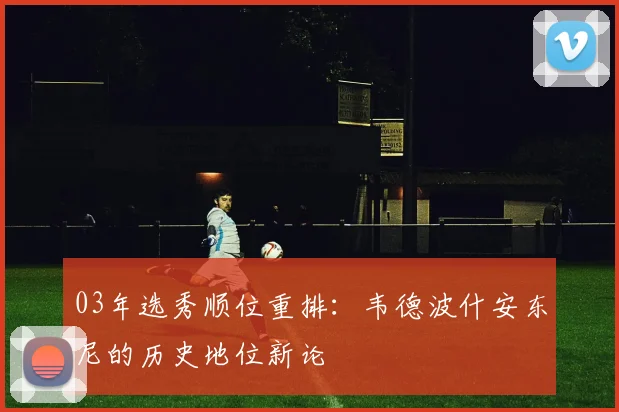 03年选秀顺位重排：韦德波什安东尼的历史地位新论