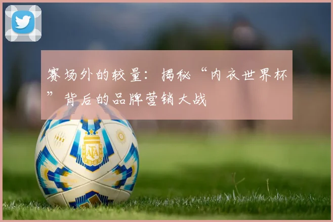 赛场外的较量:揭秘“内衣世界杯”背后的品牌营销大战