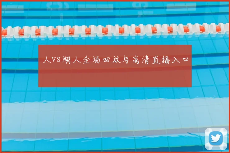 人vs湖人全场回放与高清直播入口