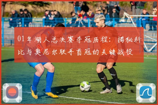 01年湖人总决赛夺冠历程：揭秘科比与奥尼尔联手首冠的关键战役