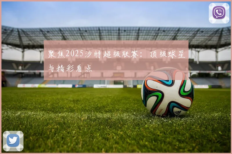 聚焦2025沙特超级联赛：顶级球星与精彩看点