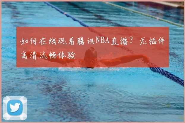 如何在线观看腾讯NBA直播？无插件高清流畅体验