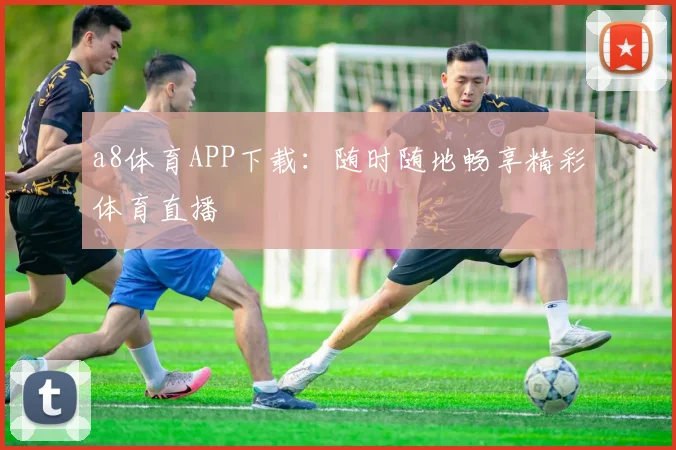 a8体育APP下载：随时随地畅享精彩体育直播