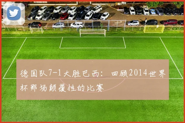 德国队7-1大胜巴西：回顾2014世界杯那场颠覆性的比赛