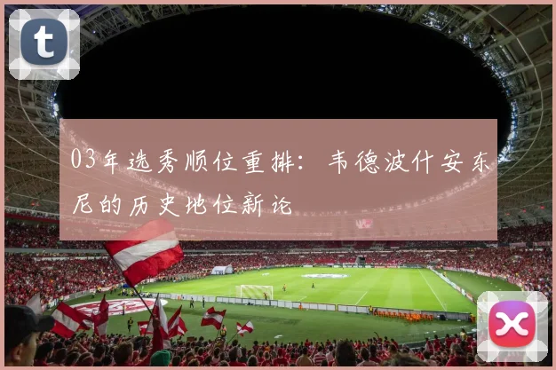 03年选秀顺位重排：韦德波什安东尼的历史地位新论