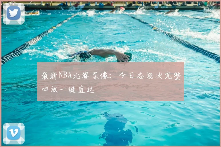 最新NBA比赛录像：今日各场次完整回放一键直达