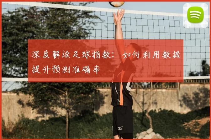 深度解读足球指数：如何利用数据提升预测准确率