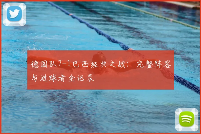 德国队7-1巴西经典之战：完整阵容与进球者全记录